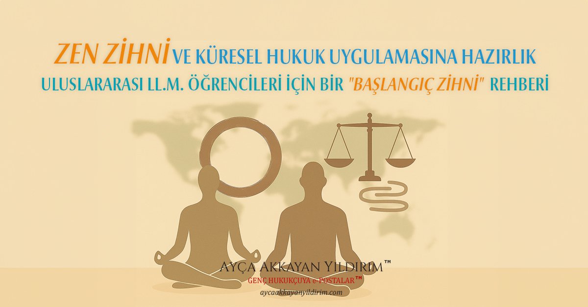 ZEN ZİHNİ VE KÜRESEL HUKUK UYGULAMASINA HAZIRLIK: ULUSLARARASI LL.M. ÖĞRENCİLERİ İÇİN BİR “BAŞLANGIÇ ZİHNİ” * REHBERİ